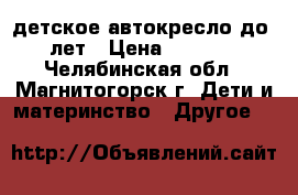 детское автокресло до10лет › Цена ­ 2 000 - Челябинская обл., Магнитогорск г. Дети и материнство » Другое   